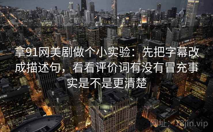 拿91网美剧做个小实验：先把字幕改成描述句，看看评价词有没有冒充事实是不是更清楚