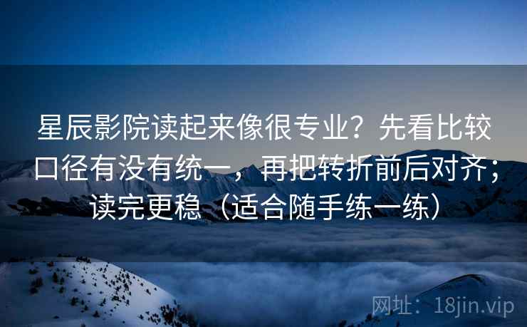 星辰影院读起来像很专业？先看比较口径有没有统一，再把转折前后对齐；读完更稳（适合随手练一练）