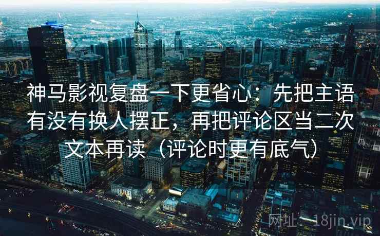 神马影视复盘一下更省心：先把主语有没有换人摆正，再把评论区当二次文本再读（评论时更有底气）