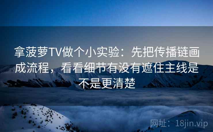 拿菠萝TV做个小实验：先把传播链画成流程，看看细节有没有遮住主线是不是更清楚