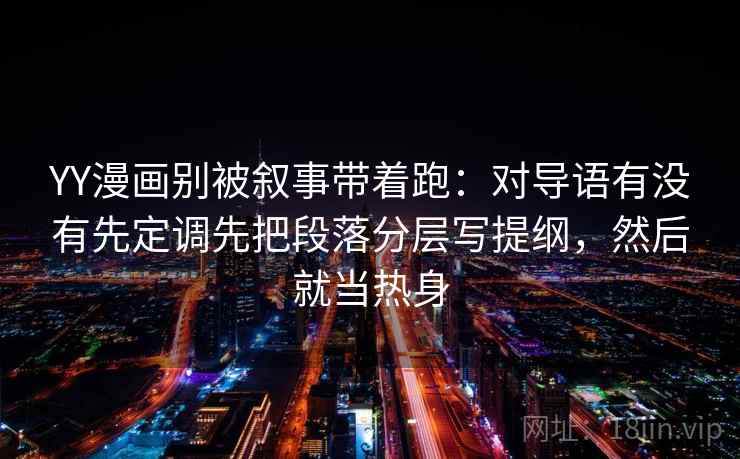 YY漫画别被叙事带着跑：对导语有没有先定调先把段落分层写提纲，然后就当热身