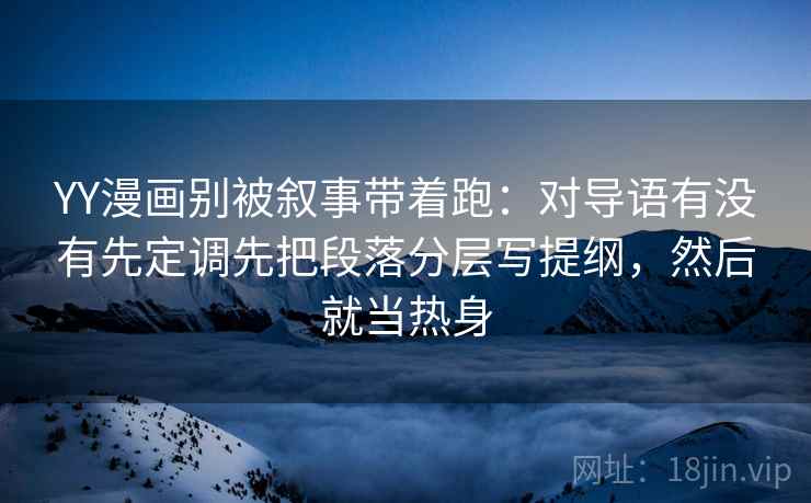 YY漫画别被叙事带着跑：对导语有没有先定调先把段落分层写提纲，然后就当热身