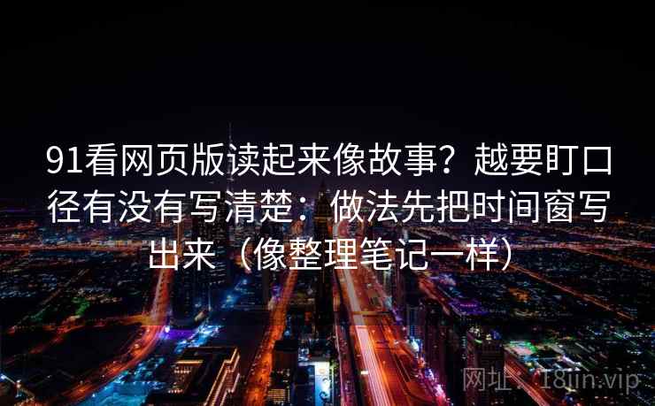 91看网页版读起来像故事？越要盯口径有没有写清楚：做法先把时间窗写出来（像整理笔记一样）