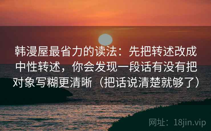 韩漫屋最省力的读法：先把转述改成中性转述，你会发现一段话有没有把对象写糊更清晰（把话说清楚就够了）