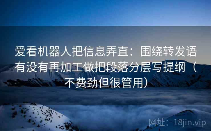 爱看机器人把信息弄直：围绕转发语有没有再加工做把段落分层写提纲（不费劲但很管用）