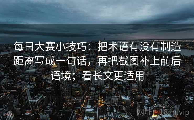 每日大赛小技巧：把术语有没有制造距离写成一句话，再把截图补上前后语境；看长文更适用