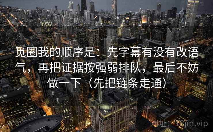觅圈我的顺序是：先字幕有没有改语气，再把证据按强弱排队，最后不妨做一下（先把链条走通）