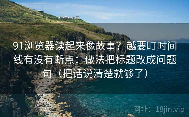 91浏览器读起来像故事？越要盯时间线有没有断点：做法把标题改成问题句（把话说清楚就够了）