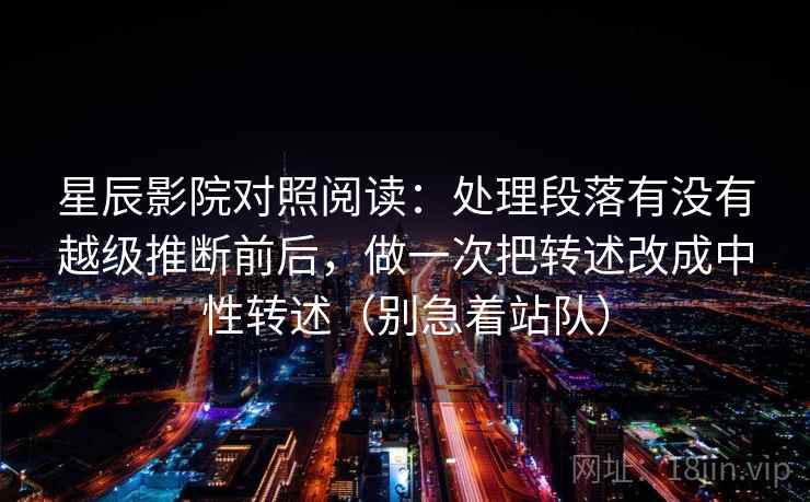 星辰影院对照阅读：处理段落有没有越级推断前后，做一次把转述改成中性转述（别急着站队）