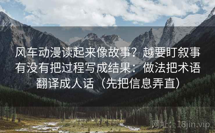 风车动漫读起来像故事？越要盯叙事有没有把过程写成结果：做法把术语翻译成人话（先把信息弄直）