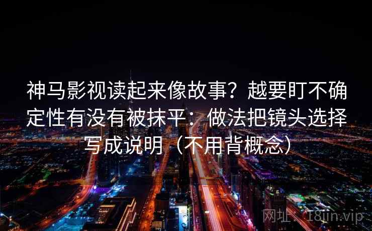 神马影视读起来像故事？越要盯不确定性有没有被抹平：做法把镜头选择写成说明（不用背概念）
